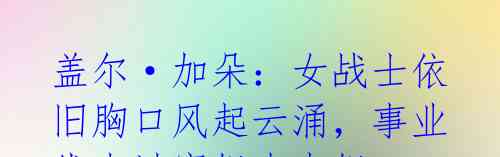 盖尔·加朵:女战士依旧胸口风起云涌,事业线未过寡姐大表姐