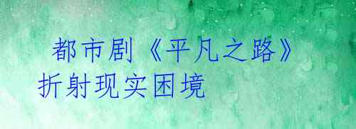 都市剧《平凡之路》折射现实困境