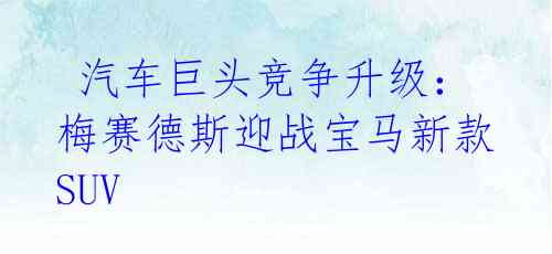 汽车巨头竞争升级:梅赛德斯迎战宝马新款SUV