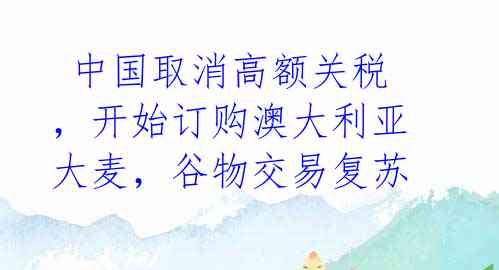中国取消高额关税,开始订购澳大利亚大麦,谷物交易复苏