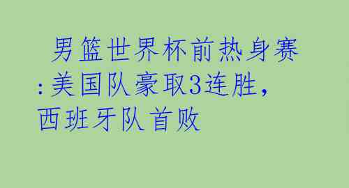  男篮世界杯前热身赛:美国队豪取3连胜，西班牙队首败 