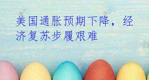 美国通胀预期下降,经济复苏步履艰难