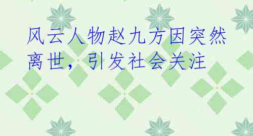 风云人物赵九方因突然离世,引发社会关注