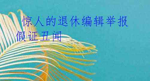 惊人的退休编辑举报假证丑闻