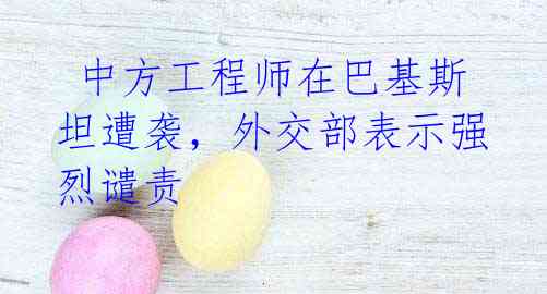 中方工程师在巴基斯坦遭袭,外交部表示强烈谴责