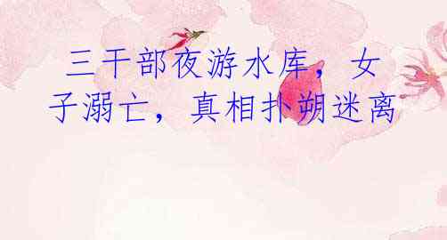 三干部夜游水库,女子溺亡,真相扑朔迷离