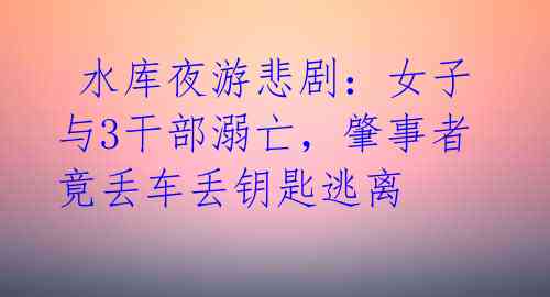 水库夜游悲剧:女子与3干部溺亡,肇事者竟丢车丢钥匙逃离