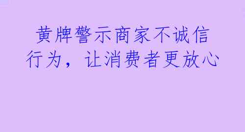 黄牌警示商家不诚信行为,让消费者更放心