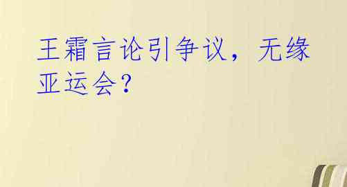 王霜言论引争议,无缘亚运会?