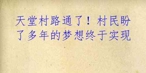 天堂村路通了!村民盼了多年的梦想终于实现