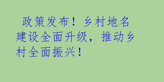 政策发布!乡村地名建设全面升级,推动乡村全面振兴!