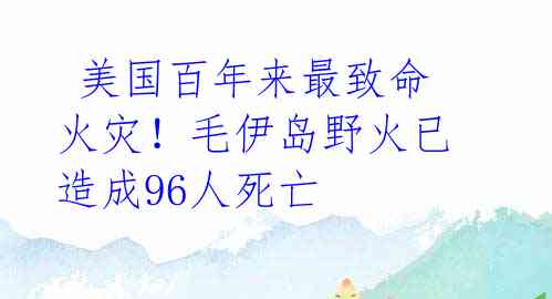 美国百年来最致命火灾!毛伊岛野火已造成96人死亡