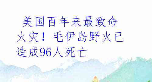  美国百年来最致命火灾！毛伊岛野火已造成96人死亡 