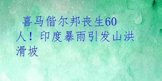 喜马偕尔邦丧生60人!印度暴雨引发山洪滑坡
