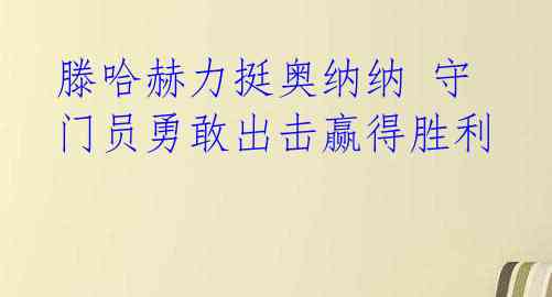 滕哈赫力挺奥纳纳 守门员勇敢出击赢得胜利 