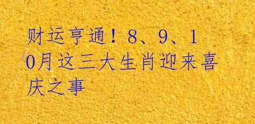 财运亨通!8、9、10月这三大生肖迎来喜庆之事