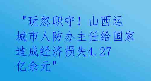 "玩忽职守!山西运城市人防办主任给国家造成经济损失4.27亿余元"