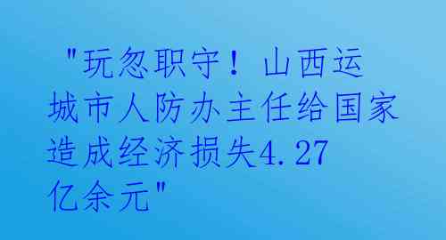  "玩忽职守！山西运城市人防办主任给国家造成经济损失4.27亿余元" 