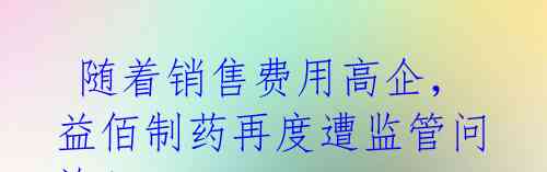 随着销售费用高企,益佰制药再度遭监管问询!