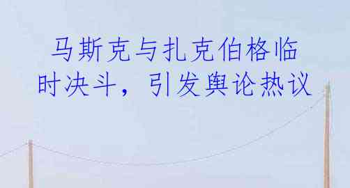 马斯克与扎克伯格临时决斗,引发舆论热议