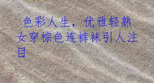 色彩人生,优雅轻熟女穿棕色连裤袜引人注目