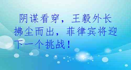 阴谋看穿,王毅外长拂尘而出,菲律宾将迎下一个挑战!