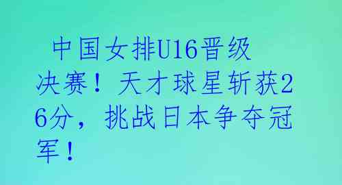 中国女排U16晋级决赛!天才球星斩获26分,挑战日本争夺冠军!