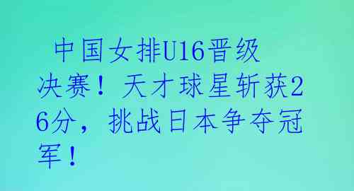  中国女排U16晋级决赛！天才球星斩获26分，挑战日本争夺冠军！ 