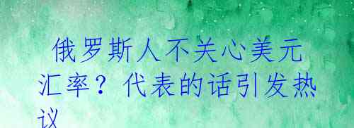俄罗斯人不关心美元汇率?代表的话引发热议