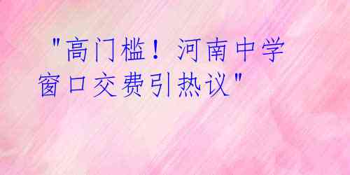 "高门槛!河南中学窗口交费引热议"