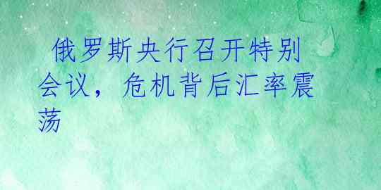  俄罗斯央行召开特别会议，危机背后汇率震荡 