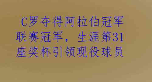  C罗夺得阿拉伯冠军联赛冠军，生涯第31座奖杯引领现役球员 