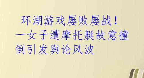  环湖游戏屡败屡战！一女子遭摩托艇故意撞倒引发舆论风波 