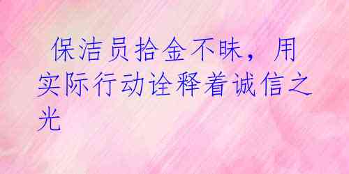  保洁员拾金不昧，用实际行动诠释着诚信之光 