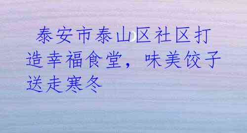 泰安市泰山区社区打造幸福食堂,味美饺子送走寒冬