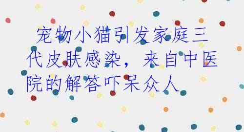 宠物小猫引发家庭三代皮肤感染,来自中医院的解答吓呆众人
