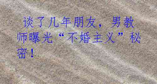谈了几年朋友,男教师曝光“不婚主义”秘密!