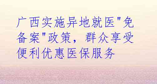 广西实施异地就医"免备案"政策,群众享受便利优惠医保服务