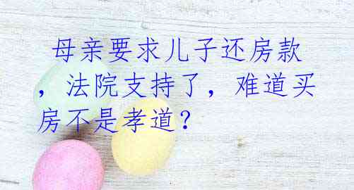 母亲要求儿子还房款,法院支持了,难道买房不是孝道?