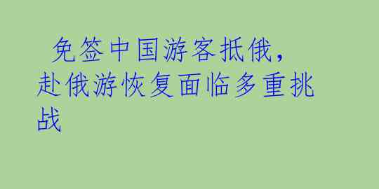 免签中国游客抵俄,赴俄游恢复面临多重挑战