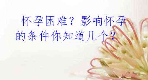 怀孕困难?影响怀孕的条件你知道几个?