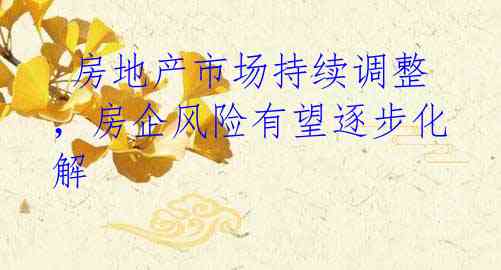 房地产市场持续调整,房企风险有望逐步化解