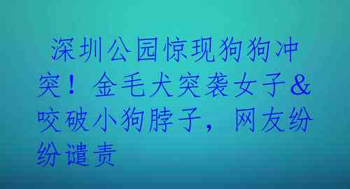 深圳公园惊现狗狗冲突!金毛犬突袭女子&咬破小狗脖子,网友纷纷谴责