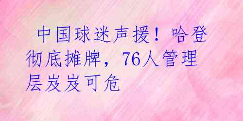  中国球迷声援！哈登彻底摊牌，76人管理层岌岌可危 