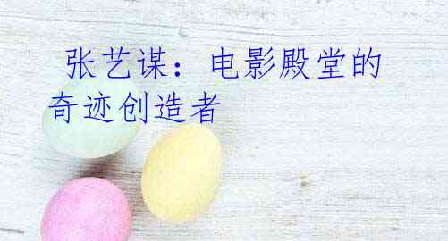 张艺谋:电影殿堂的奇迹创造者