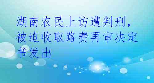 湖南农民上访遭判刑,被迫收取路费再审决定书发出