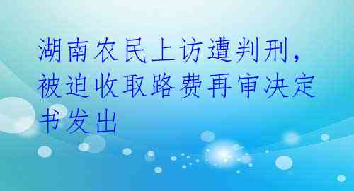 湖南农民上访遭判刑，被迫收取路费再审决定书发出 