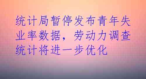 统计局暂停发布青年失业率数据,劳动力调查统计将进一步优化