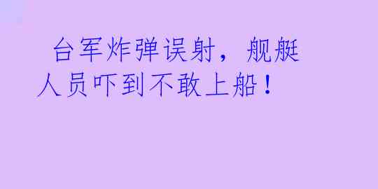  台军炸弹误射，舰艇人员吓到不敢上船！ 