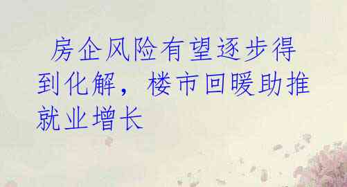 房企风险有望逐步得到化解,楼市回暖助推就业增长